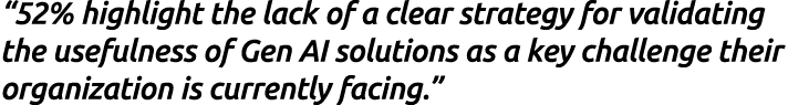 “52% highlight the lack of a clear strategy for validating the usefulness of Gen AI solutions as a key challenge thei...